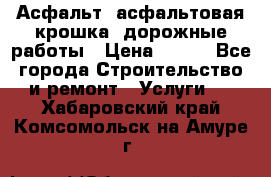 Асфальт, асфальтовая крошка, дорожные работы › Цена ­ 130 - Все города Строительство и ремонт » Услуги   . Хабаровский край,Комсомольск-на-Амуре г.